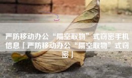 严防移动办公“隔空取物”式窃密手机信息「严防移动办公“隔空取物”式窃密」