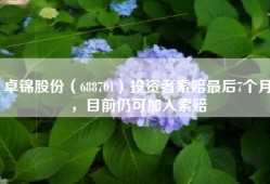卓锦股份（688701）投资者索赔最后7个月，目前仍可加入索赔