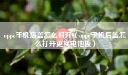 oppo手机后盖怎么打开（oppo手机后盖怎么打开更换电池板）