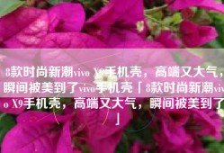 8款时尚新潮vivo X9手机壳，高端又大气，瞬间被美到了vivo手机壳「8款时尚新潮vivo X9手机壳，高端又大气，瞬间被美到了」