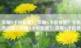 荣耀9i手机配置？ 荣耀9x手机参数？手机壳评语「荣耀9i手机配置？ 荣耀9x手机参数？」