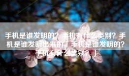 手机是谁发明的？手机有什么类别？手机是谁发明出来的「手机是谁发明的？手机有什么类别？」
