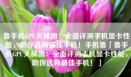 鲁手机GPU天梯图：全面评测手机显卡性能，助你选购最佳手机！手机鲁「鲁手机GPU天梯图：全面评测手机显卡性能，助你选购最佳手机！」