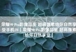 荣耀90 Pro影像品鉴 超高像素给你自然享受手机IM「荣耀90 Pro影像品鉴 超高像素给你自然享受」