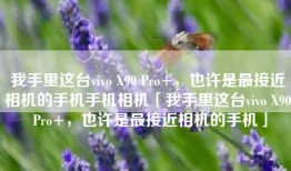 我手里这台vivo X90 Pro+，也许是最接近相机的手机手机相机「我手里这台vivo X90 Pro+，也许是最接近相机的手机」