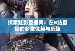探索魅影直播间：在B站直播的多重优势与乐趣咪咕直播手机版「探索魅影直播间：在B站直播的多重优势与乐趣」