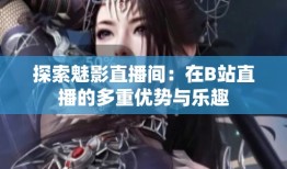 探索魅影直播间：在B站直播的多重优势与乐趣咪咕直播手机版「探索魅影直播间：在B站直播的多重优势与乐趣」