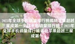 2023年全球手机销量排行榜揭晓苹果超越三星成第一全球手机销量排行榜「2023年全球手机销量排行榜揭晓苹果超越三星成第一」
