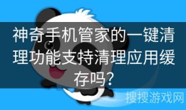 神奇手机管家的一键清理功能支持清理应用缓存吗？神奇手机「神奇手机管家的一键清理功能支持清理应用缓存吗？」