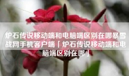 炉石传说移动端和电脑端区别在哪暴雪战网手机客户端「炉石传说移动端和电脑端区别在哪」