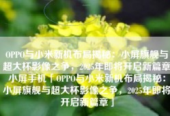 OPPO与小米新机布局揭秘：小屏旗舰与超大杯影像之争，2025年即将开启新篇章小屏手机「OPPO与小米新机布局揭秘：小屏旗舰与超大杯影像之争，2025年即将开启新篇章」