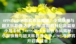 OPPO与小米新机布局揭秘：小屏旗舰与超大杯影像之争，2025年即将开启新篇章小屏手机「OPPO与小米新机布局揭秘：小屏旗舰与超大杯影像之争，2025年即将开启新篇章」