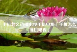 手机怎么链接电视手机电视「手机怎么链接电视」