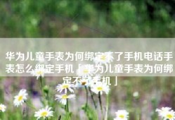华为儿童手表为何绑定不了手机电话手表怎么绑定手机「华为儿童手表为何绑定不了手机」