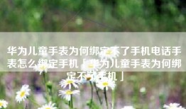 华为儿童手表为何绑定不了手机电话手表怎么绑定手机「华为儿童手表为何绑定不了手机」