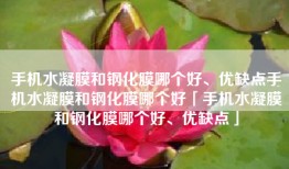 手机水凝膜和钢化膜哪个好、优缺点手机水凝膜和钢化膜哪个好「手机水凝膜和钢化膜哪个好、优缺点」