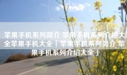 苹果手机系列简介 苹果手机系列介绍大全苹果手机大全「苹果手机系列简介 苹果手机系列介绍大全」