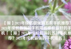 【原】2021年续航超强的五款手机推荐？2021年续航最强的手机排名续航最好的手机「【原】2021年续航超强的五款手机推荐？2021年续航最强的手机排名」