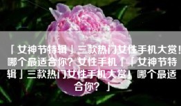 「女神节特辑」三款热门女性手机大赏！哪个最适合你？女性手机「「女神节特辑」三款热门女性手机大赏！哪个最适合你？」