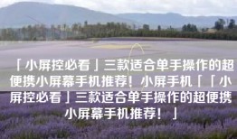 「小屏控必看」三款适合单手操作的超便携小屏幕手机推荐！小屏手机「「小屏控必看」三款适合单手操作的超便携小屏幕手机推荐！」
