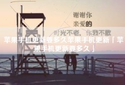 苹果手机更新要多久苹果手机更新「苹果手机更新要多久」