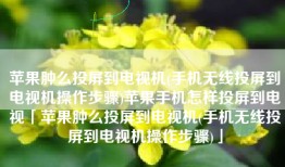 苹果肿么投屏到电视机(手机无线投屏到电视机操作步骤)苹果手机怎样投屏到电视「苹果肿么投屏到电视机(手机无线投屏到电视机操作步骤)」
