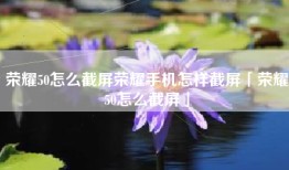 荣耀50怎么截屏荣耀手机怎样截屏「荣耀50怎么截屏」
