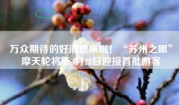 万众期待的好消息来啦！“苏州之眼”摩天轮将于3月28日迎接首批游客