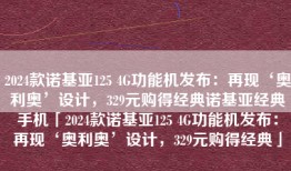2024款诺基亚125 4G功能机发布：再现‘奥利奥’设计，329元购得经典诺基亚经典手机「2024款诺基亚125 4G功能机发布：再现‘奥利奥’设计，329元购得经典」