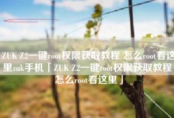 ZUK Z2一键root权限获取教程 怎么root看这里zuk手机「ZUK Z2一键root权限获取教程 怎么root看这里」