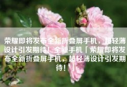 荣耀即将发布全新折叠屏手机，超轻薄设计引发期待！全新手机「荣耀即将发布全新折叠屏手机，超轻薄设计引发期待！」