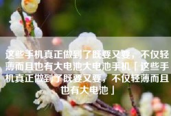 这些手机真正做到了既要又要，不仅轻薄而且也有大电池大电池手机「这些手机真正做到了既要又要，不仅轻薄而且也有大电池」
