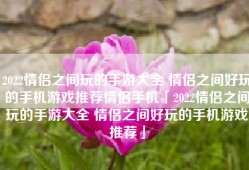 2022情侣之间玩的手游大全 情侣之间好玩的手机游戏推荐情侣手机「2022情侣之间玩的手游大全 情侣之间好玩的手机游戏推荐」