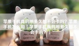 苹果手机真的用多久都不会卡吗？苹果手机怎么用「苹果手机真的用多久都不会卡吗？」
