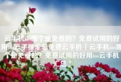 云手机ios哪个是免费的？免费试用的好用ios云手机汇总免费云手机「云手机ios哪个是免费的？免费试用的好用ios云手机汇总」