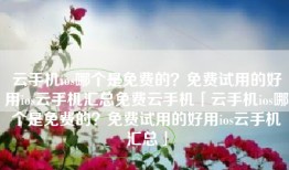 云手机ios哪个是免费的？免费试用的好用ios云手机汇总免费云手机「云手机ios哪个是免费的？免费试用的好用ios云手机汇总」