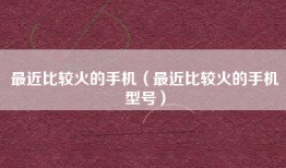 最近比较火的手机（最近比较火的手机型号）