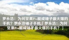 罗永浩：为何坚果Pro能成锤子最火爆的手机？罗永浩锤子手机「罗永浩：为何坚果Pro能成锤子最火爆的手机？」
