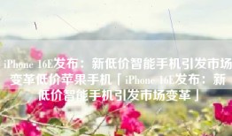 iPhone 16E发布：新低价智能手机引发市场变革低价苹果手机「iPhone 16E发布：新低价智能手机引发市场变革」