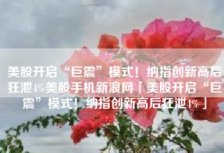 美股开启“巨震”模式！纳指创新高后狂泄4%美股手机新浪网「美股开启“巨震”模式！纳指创新高后狂泄4%」
