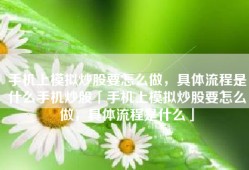 手机上模拟炒股要怎么做，具体流程是什么手机炒股「手机上模拟炒股要怎么做，具体流程是什么」