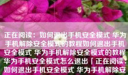 正在阅读：如何退出手机安全模式 华为手机解除安全模式的教程如何退出手机安全模式 华为手机解除安全模式的教程华为手机安全模式怎么退出「正在阅读：如何退出手机安全模式 华为手机解除安全模式的教程如何退出手机安全模式 华为手机解除安全模式的教程」