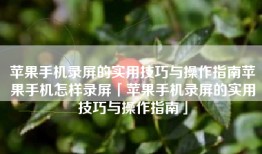苹果手机录屏的实用技巧与操作指南苹果手机怎样录屏「苹果手机录屏的实用技巧与操作指南」