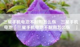 三星手机电池不耐用怎么恢復三星手机电池「三星手机电池不耐用怎么恢復」