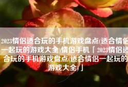 2023情侣适合玩的手机游戏盘点(适合情侣一起玩的游戏大全)情侣手机「2023情侣适合玩的手机游戏盘点(适合情侣一起玩的游戏大全)」