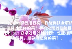 2024 安卓处理器排行榜：性能梯队全解析，哪款才是你的菜？手机处理器性能排行榜「2024 安卓处理器排行榜：性能梯队全解析，哪款才是你的菜？」