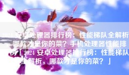 2024 安卓处理器排行榜：性能梯队全解析，哪款才是你的菜？手机处理器性能排行榜「2024 安卓处理器排行榜：性能梯队全解析，哪款才是你的菜？」