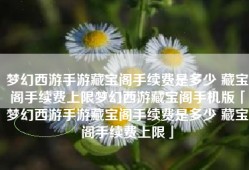 梦幻西游手游藏宝阁手续费是多少 藏宝阁手续费上限梦幻西游藏宝阁手机版「梦幻西游手游藏宝阁手续费是多少 藏宝阁手续费上限」