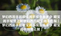 梦幻西游手游藏宝阁手续费是多少 藏宝阁手续费上限梦幻西游藏宝阁手机版「梦幻西游手游藏宝阁手续费是多少 藏宝阁手续费上限」