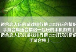 适合恋人玩的游戏排行榜 2023好玩的情侣手游合集适合情侣一起玩的手机游戏「适合恋人玩的游戏排行榜 2023好玩的情侣手游合集」
